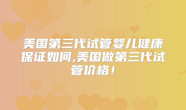美国第三代试管婴儿健康保证如何,美国做第三代试管价格！