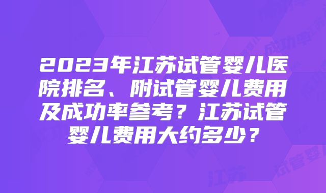 2023年江苏试管婴儿医院排名、附试管婴儿费用及成功率参考?江苏试管婴儿费用大约多少?