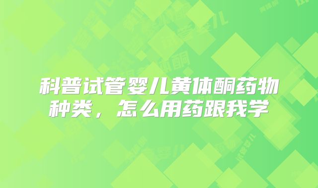 科普试管婴儿黄体酮药物种类，怎么用药跟我学