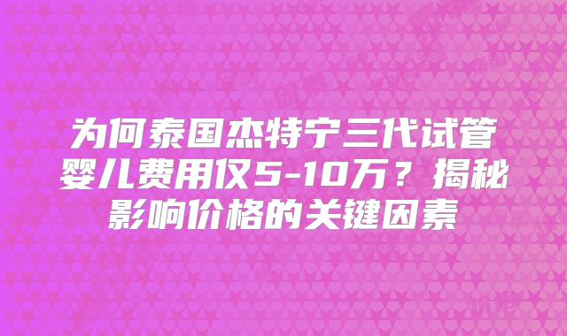 为何泰国杰特宁三代试管婴儿费用仅5-10万?揭秘影响价格的关键因素