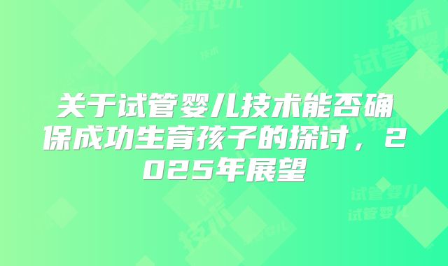 关于试管婴儿技术能否确保成功生育孩子的探讨,2025年展望