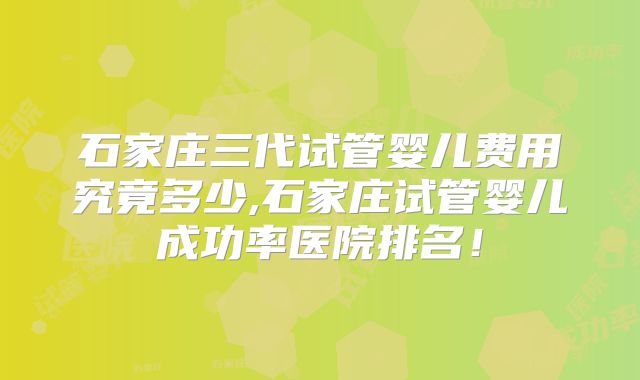 石家庄三代试管婴儿费用究竟多少,石家庄试管婴儿成功率医院排名！