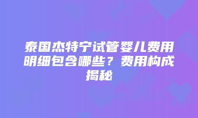 泰国杰特宁试管婴儿费用明细包含哪些？费用构成揭秘