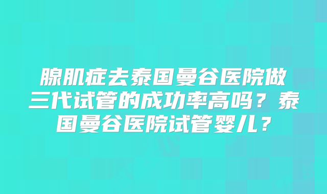腺肌症去泰国曼谷医院做三代试管的成功率高吗？泰国曼谷医院试管婴儿？