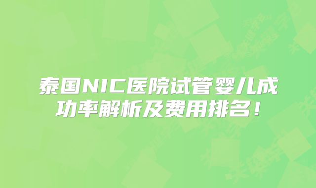 泰国NIC医院试管婴儿成功率解析及费用排名!