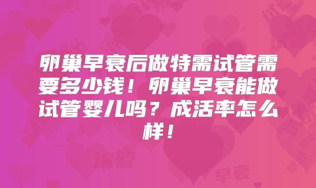 卵巢早衰后做特需试管需要多少钱！卵巢早衰能做试管婴儿吗？成活率怎么样！