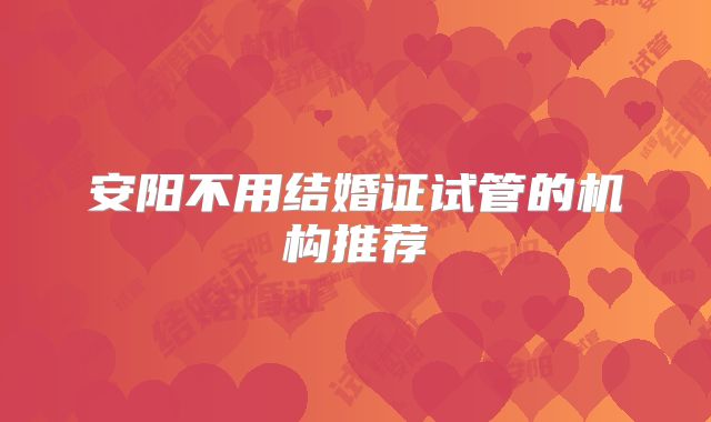 安阳不用结婚证试管的机构推荐
