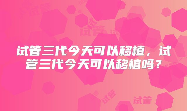 试管三代今天可以移植，试管三代今天可以移植吗？