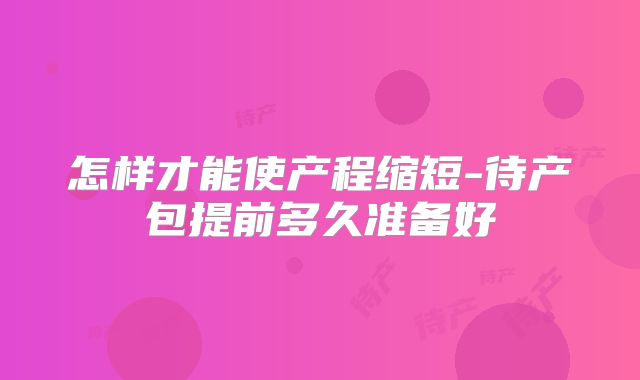 怎样才能使产程缩短-待产包提前多久准备好