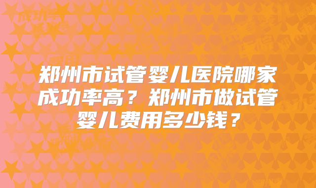 郑州市试管婴儿医院哪家成功率高？郑州市做试管婴儿费用多少钱？
