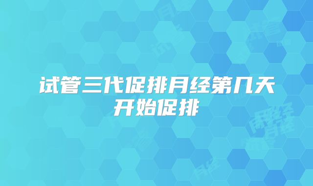 试管三代促排月经第几天开始促排