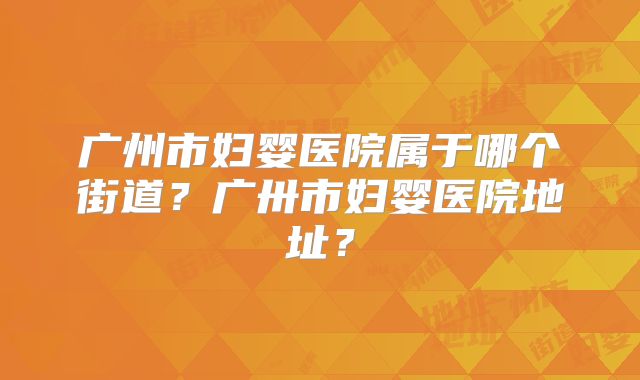 广州市妇婴医院属于哪个街道？广卅市妇婴医院地址？