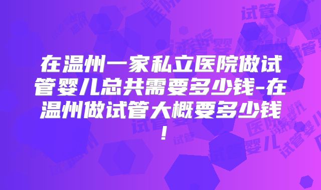 在温州一家私立医院做试管婴儿总共需要多少钱-在温州做试管大概要多少钱！
