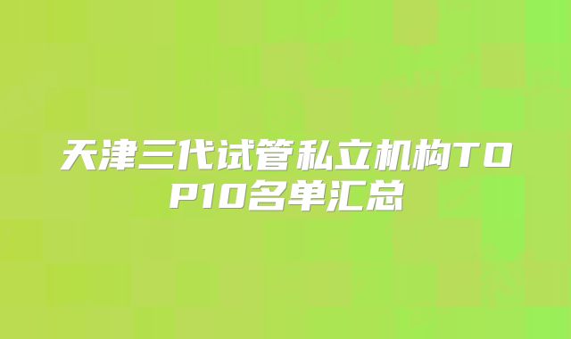 天津三代试管私立机构TOP10名单汇总