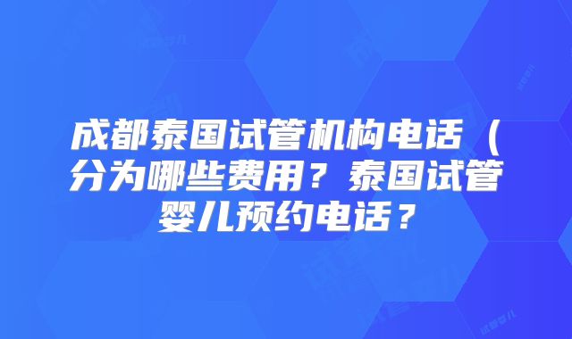 成都泰国试管机构电话(分为哪些费用?泰国试管婴儿预约电话?