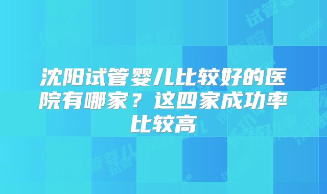 沈阳试管婴儿比较好的医院有哪家?这四家成功率比较高