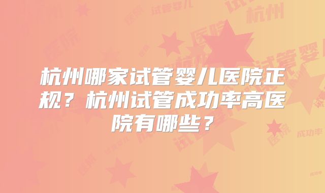 杭州哪家试管婴儿医院正规？杭州试管成功率高医院有哪些？
