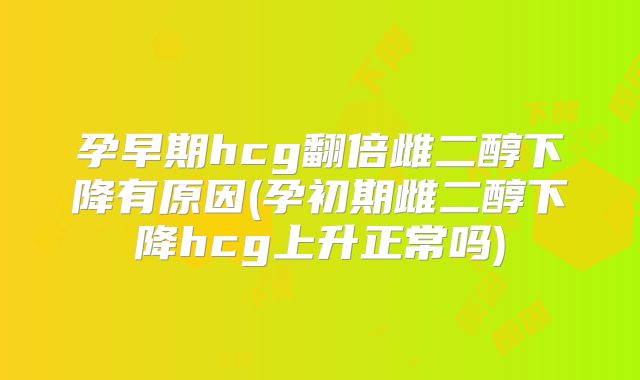 孕早期hcg翻倍雌二醇下降有原因(孕初期雌二醇下降hcg上升正常吗)