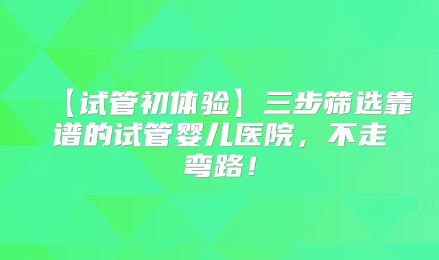 【试管初体验】三步筛选靠谱的试管婴儿医院，不走弯路！