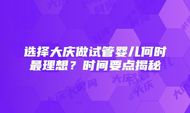 选择大庆做试管婴儿何时最理想?时间要点揭秘