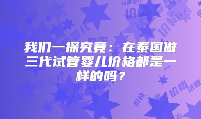 我们一探究竟：在泰国做三代试管婴儿价格都是一样的吗？