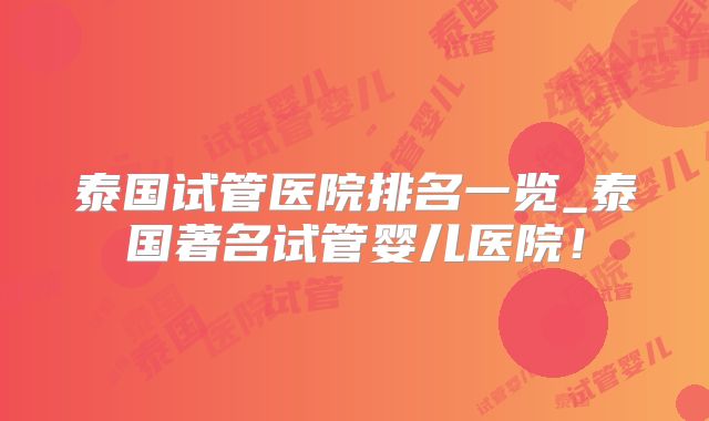 泰国试管医院排名一览_泰国著名试管婴儿医院！