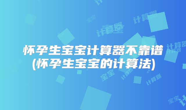 怀孕生宝宝计算器不靠谱(怀孕生宝宝的计算法)