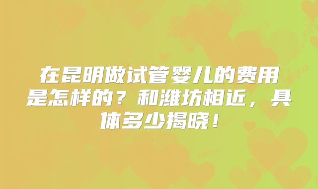 在昆明做试管婴儿的费用是怎样的?和潍坊相近,具体多少揭晓!