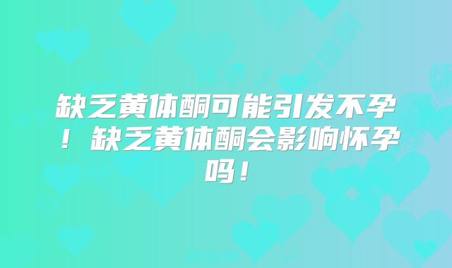 缺乏黄体酮可能引发不孕！缺乏黄体酮会影响怀孕吗！