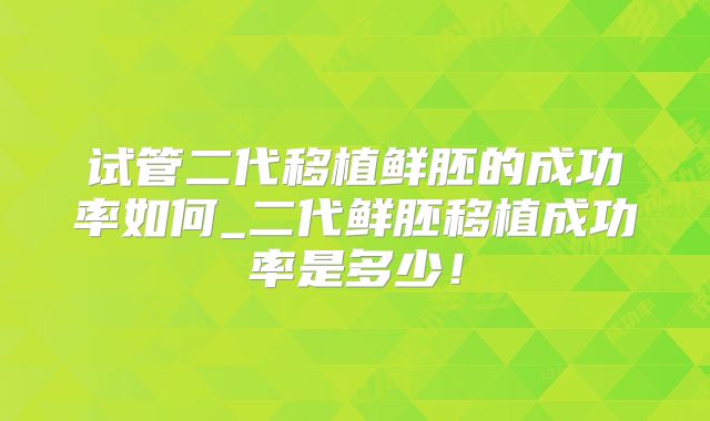 试管二代移植鲜胚的成功率如何_二代鲜胚移植成功率是多少!