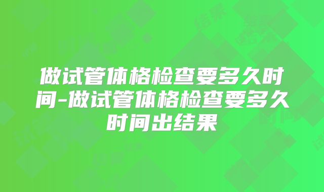 做试管体格检查要多久时间-做试管体格检查要多久时间出结果