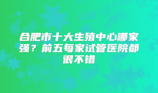 合肥市十大生殖中心哪家强？前五每家试管医院都很不错