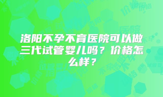 洛阳不孕不育医院可以做三代试管婴儿吗?价格怎么样?