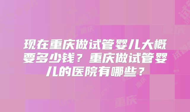 现在重庆做试管婴儿大概要多少钱？重庆做试管婴儿的医院有哪些？