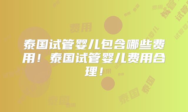 泰国试管婴儿包含哪些费用！泰国试管婴儿费用合理！