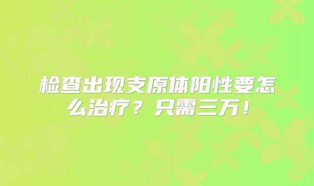 检查出现支原体阳性要怎么治疗？只需三万！