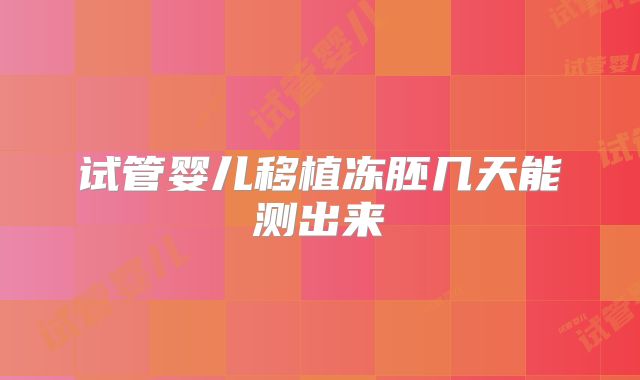 试管婴儿移植冻胚几天能测出来
