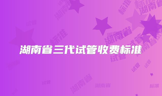 湖南省三代试管收费标准