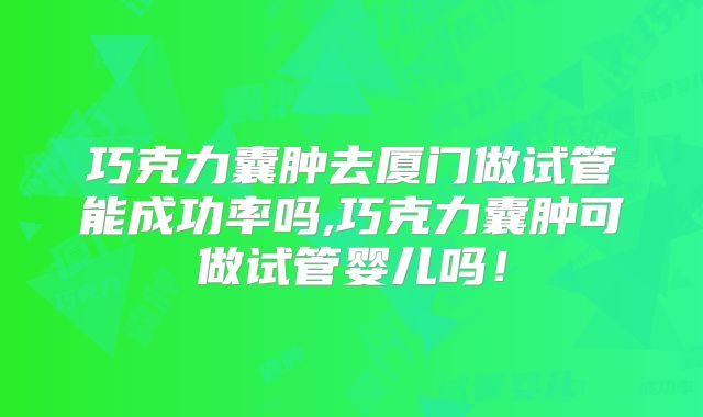 巧克力囊肿去厦门做试管能成功率吗,巧克力囊肿可做试管婴儿吗！