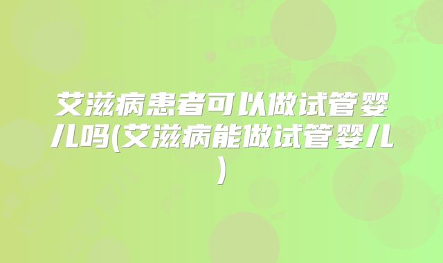 艾滋病患者可以做试管婴儿吗(艾滋病能做试管婴儿)