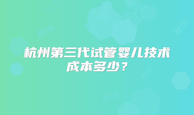 杭州第三代试管婴儿技术成本多少?