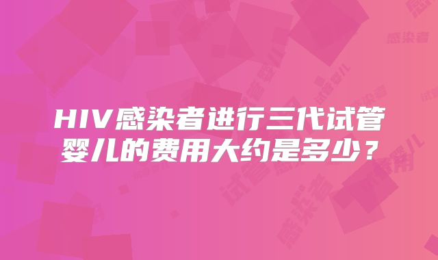 HIV感染者进行三代试管婴儿的费用大约是多少?