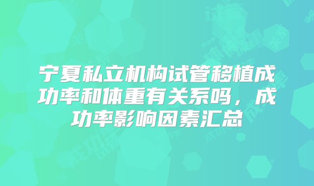 宁夏私立机构试管移植成功率和体重有关系吗,成功率影响因素汇总