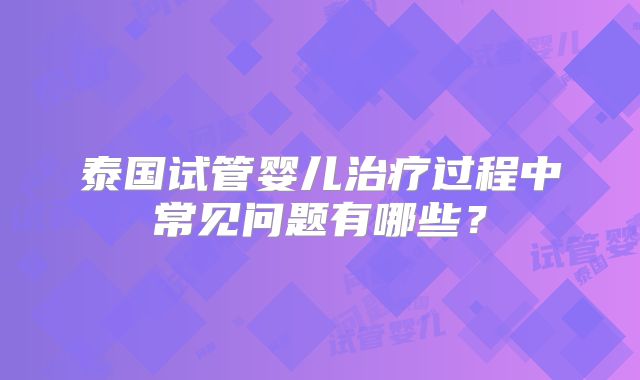 泰国试管婴儿治疗过程中常见问题有哪些?