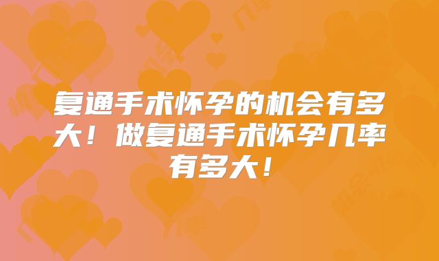 复通手术怀孕的机会有多大！做复通手术怀孕几率有多大！