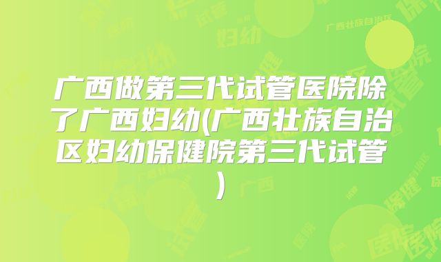 广西做第三代试管医院除了广西妇幼(广西壮族自治区妇幼保健院第三代试管)