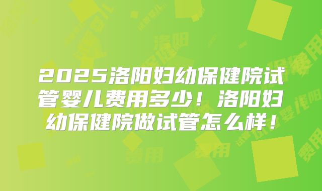 2025洛阳妇幼保健院试管婴儿费用多少！洛阳妇幼保健院做试管怎么样！
