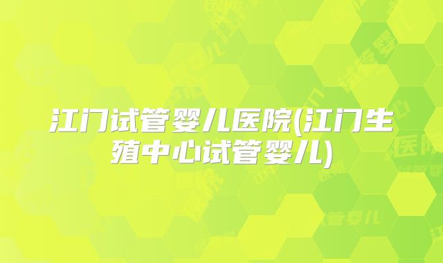 江门试管婴儿医院(江门生殖中心试管婴儿)
