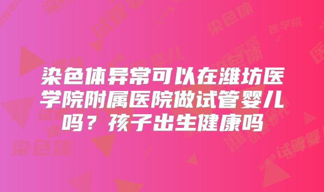 染色体异常可以在潍坊医学院附属医院做试管婴儿吗？孩子出生健康吗