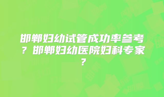 邯郸妇幼试管成功率参考?邯郸妇幼医院妇科专家?